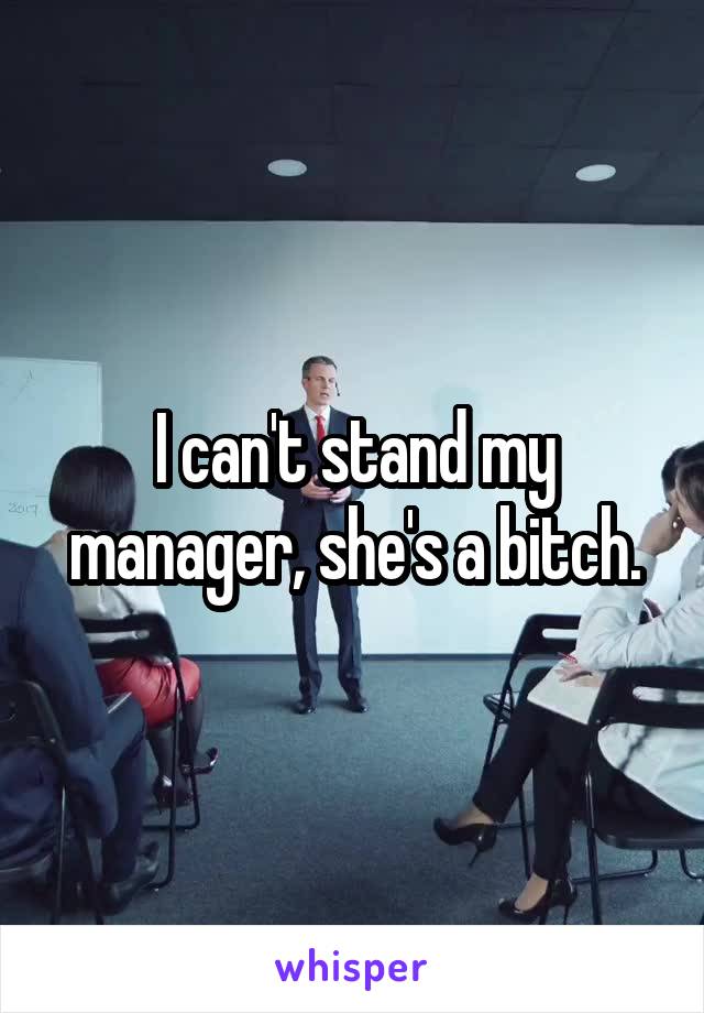 I can't stand my manager, she's a bitch.