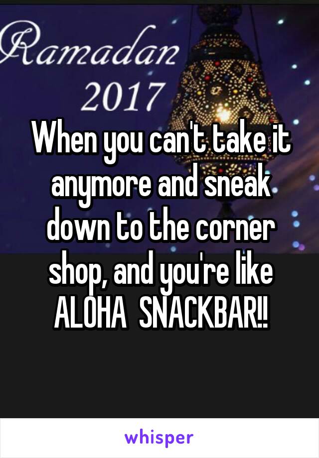 When you can't take it anymore and sneak down to the corner shop, and you're like ALOHA  SNACKBAR!!