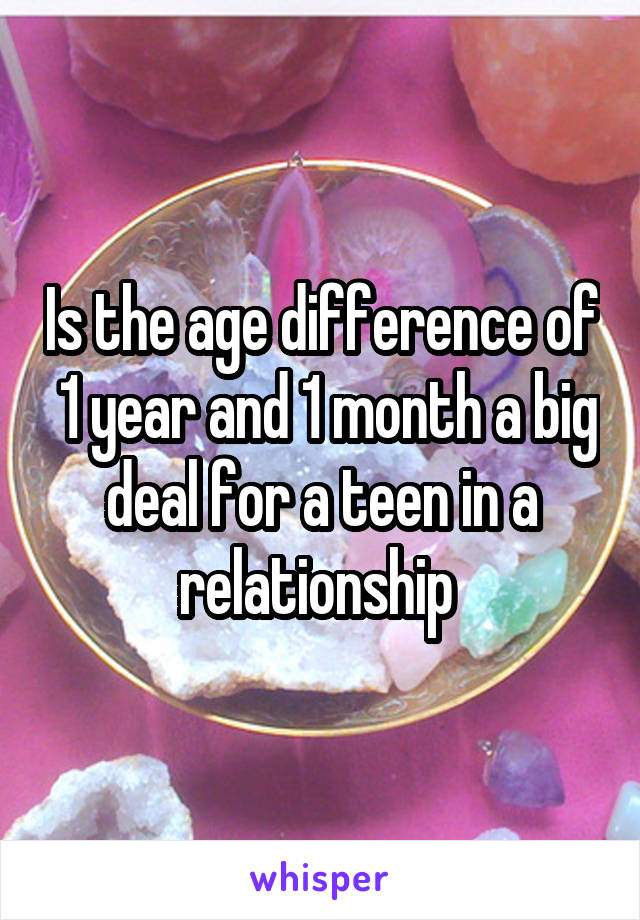 Is the age difference of  1 year and 1 month a big deal for a teen in a relationship 