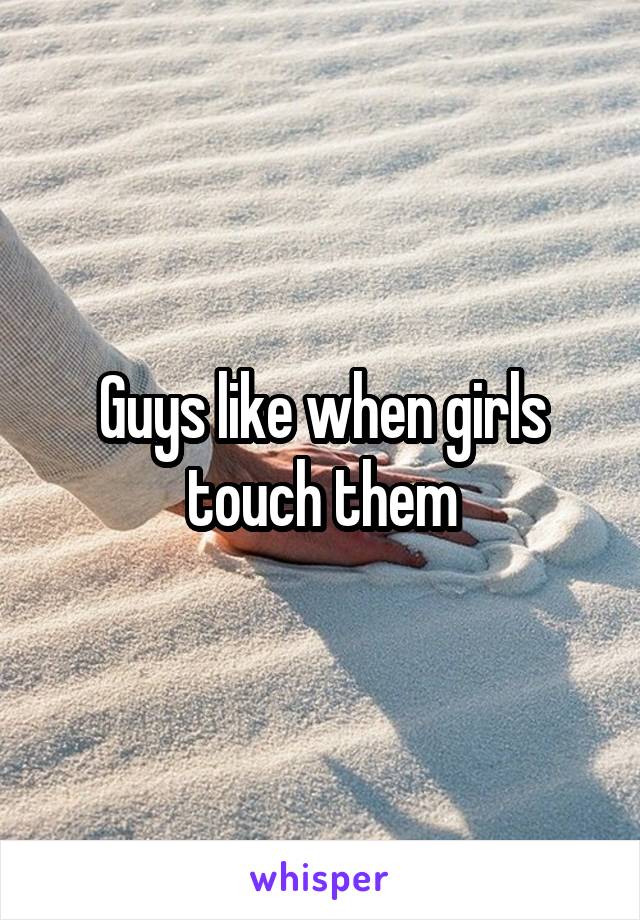 Guys like when girls touch them