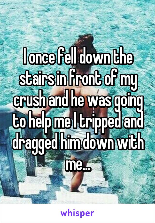 I once fell down the stairs in front of my crush and he was going to help me I tripped and dragged him down with me...