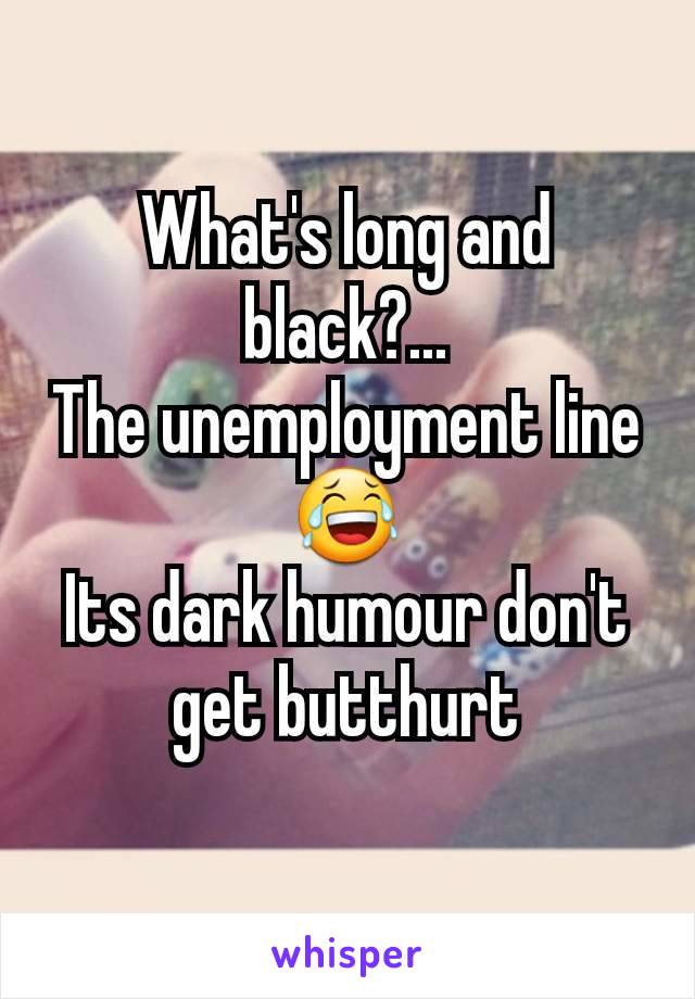 What's long and black?...
The unemployment line😂
Its dark humour don't get butthurt