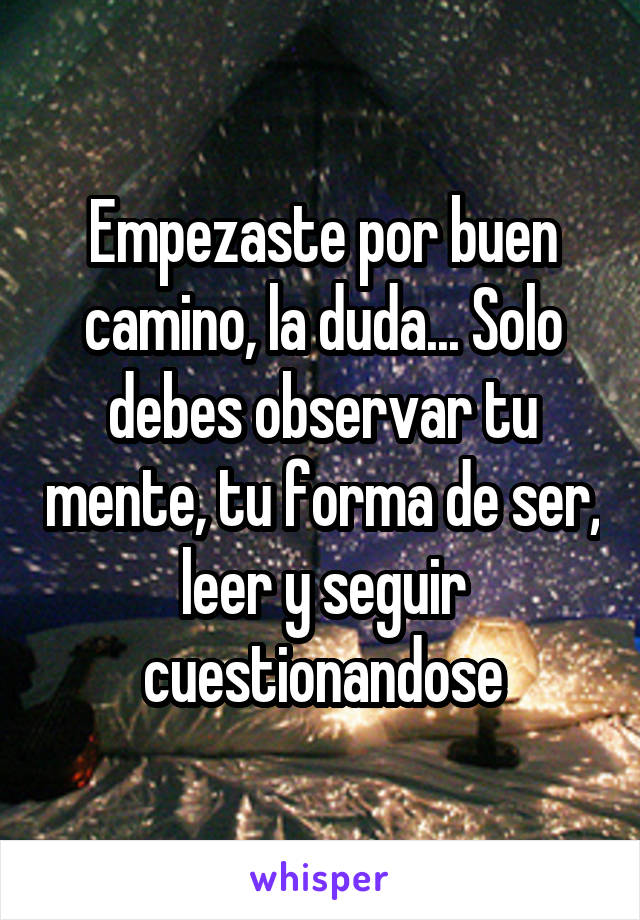 Empezaste por buen camino, la duda... Solo debes observar tu mente, tu forma de ser, leer y seguir cuestionandose