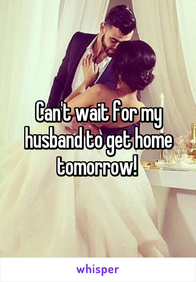 Can't wait for my husband to get home tomorrow! 