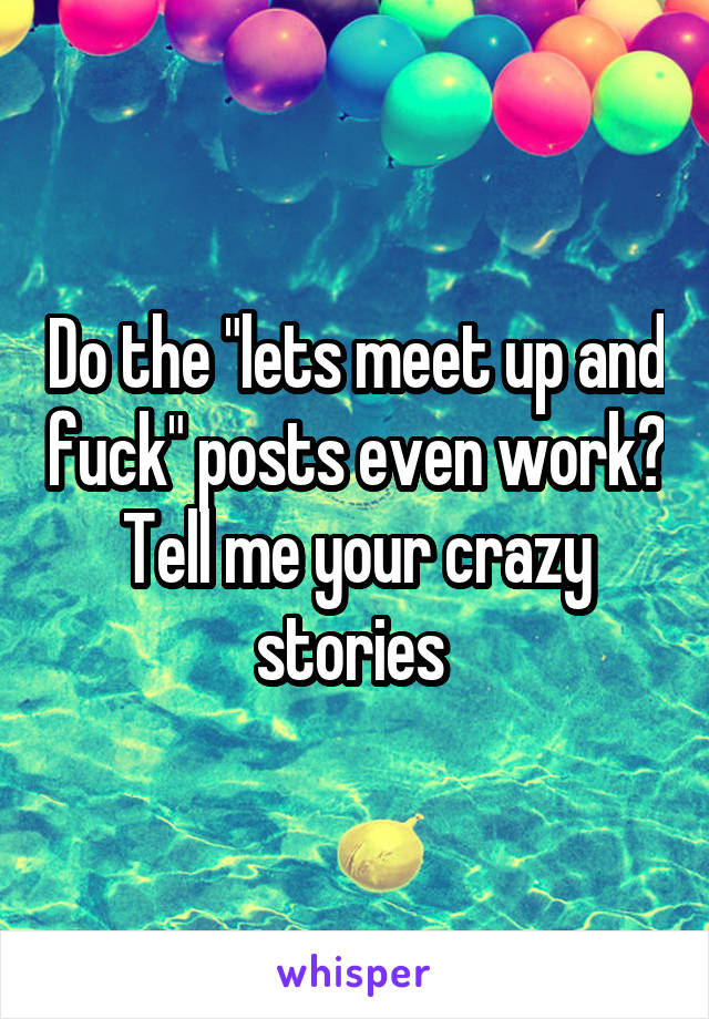 Do the "lets meet up and fuck" posts even work?
Tell me your crazy stories 