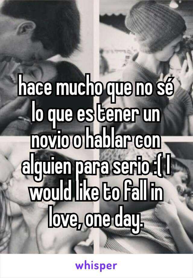 hace mucho que no sé lo que es tener un novio o hablar con alguien para serio :( I would like to fall in love, one day.