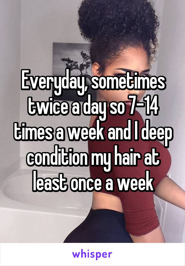 Everyday, sometimes twice a day so 7-14 times a week and I deep condition my hair at least once a week