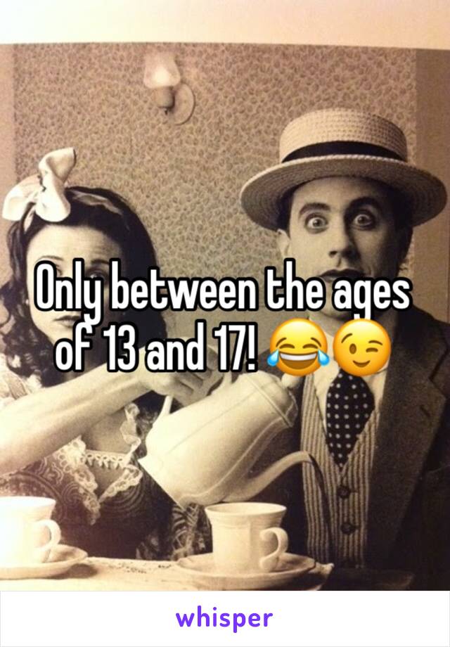 Only between the ages of 13 and 17! 😂😉