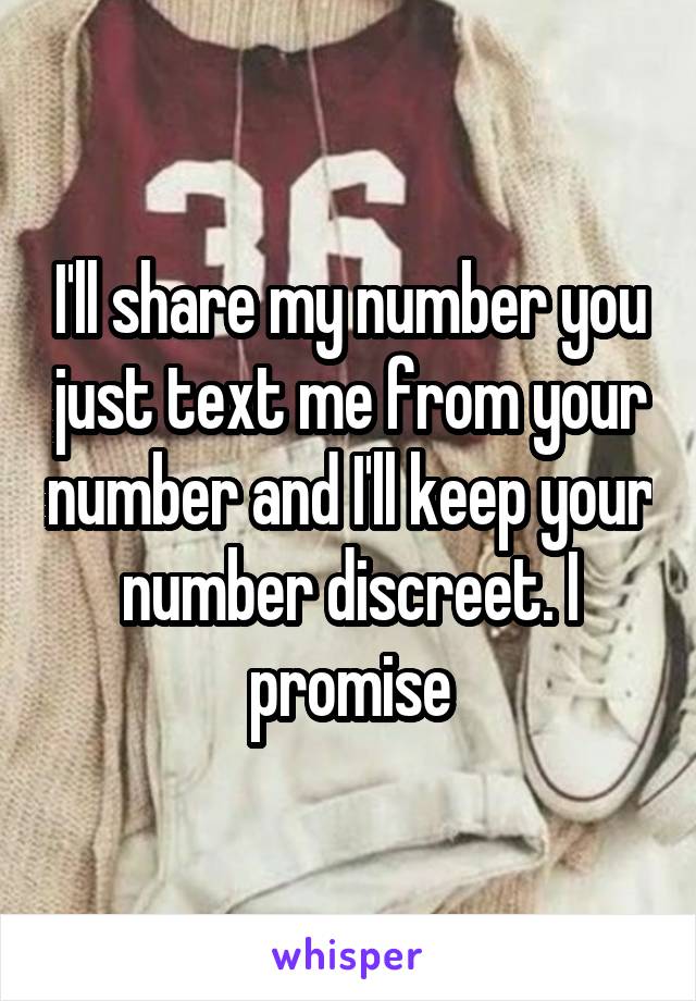 I'll share my number you just text me from your number and I'll keep your number discreet. I promise