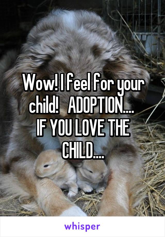 Wow! I feel for your child!   ADOPTION.... 
IF YOU LOVE THE CHILD....