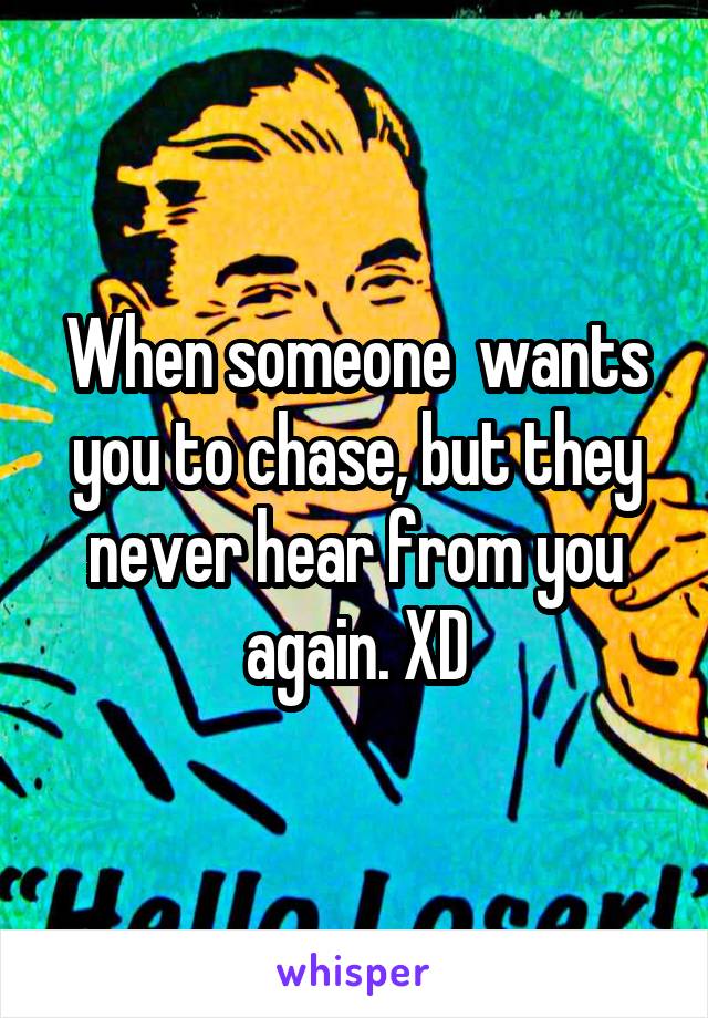 When someone  wants you to chase, but they never hear from you again. XD