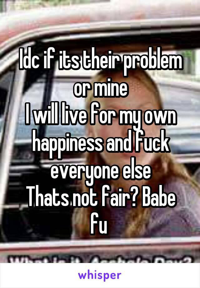 Idc if its their problem or mine
I will live for my own happiness and fuck everyone else
Thats not fair? Babe fu 