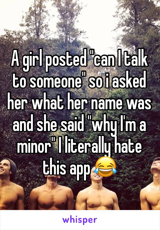 A girl posted "can I talk to someone" so i asked her what her name was and she said "why I'm a minor" I literally hate this app 😂