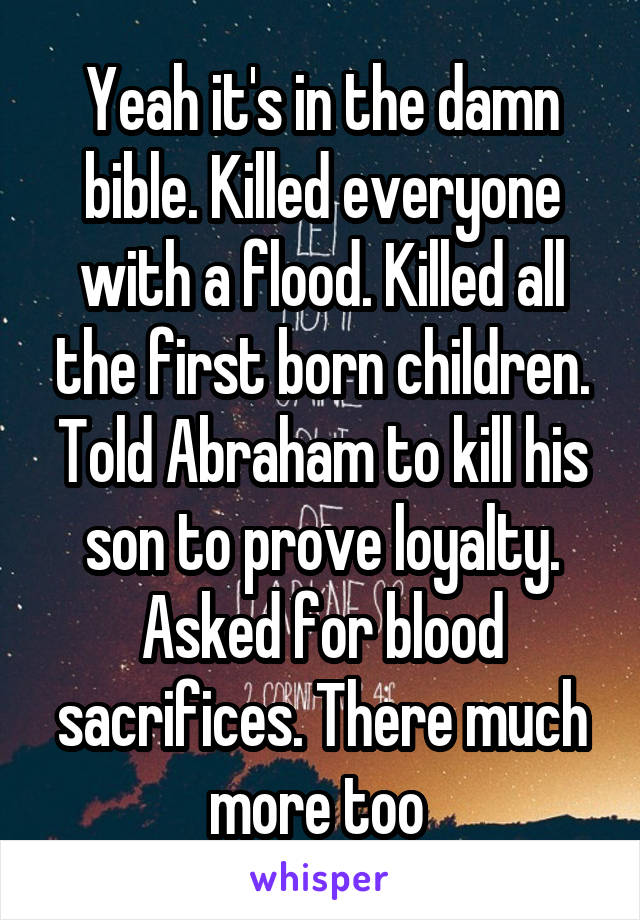 Yeah it's in the damn bible. Killed everyone with a flood. Killed all the first born children. Told Abraham to kill his son to prove loyalty. Asked for blood sacrifices. There much more too 