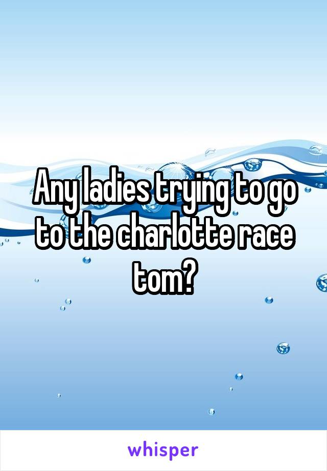 Any ladies trying to go to the charlotte race tom?