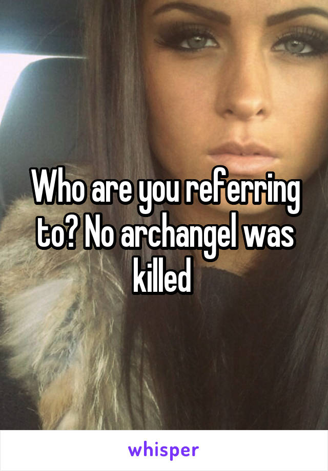 Who are you referring to? No archangel was killed 