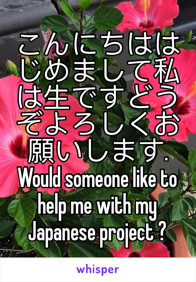 こんにちははじめまして私は生ですどうぞよろしくお願いします. Would someone like to help me with my Japanese project ?