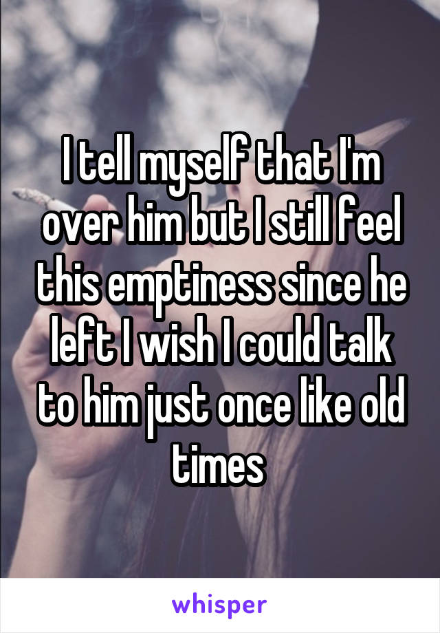 I tell myself that I'm over him but I still feel this emptiness since he left I wish I could talk to him just once like old times 