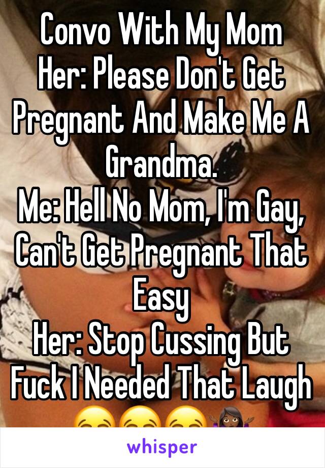 Convo With My Mom
Her: Please Don't Get Pregnant And Make Me A Grandma.
Me: Hell No Mom, I'm Gay, Can't Get Pregnant That Easy
Her: Stop Cussing But Fuck I Needed That Laugh
😂😂😂🤷🏾‍♀️