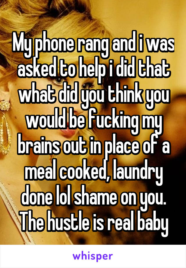 My phone rang and i was asked to help i did that what did you think you would be fucking my brains out in place of a meal cooked, laundry done lol shame on you. The hustle is real baby