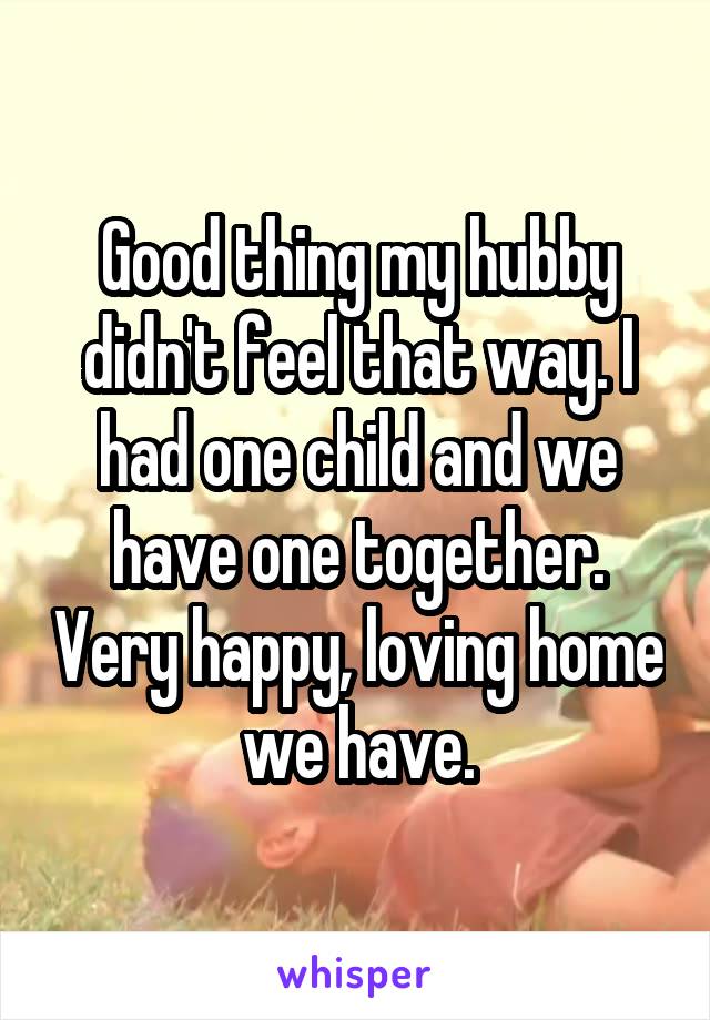 Good thing my hubby didn't feel that way. I had one child and we have one together. Very happy, loving home we have.