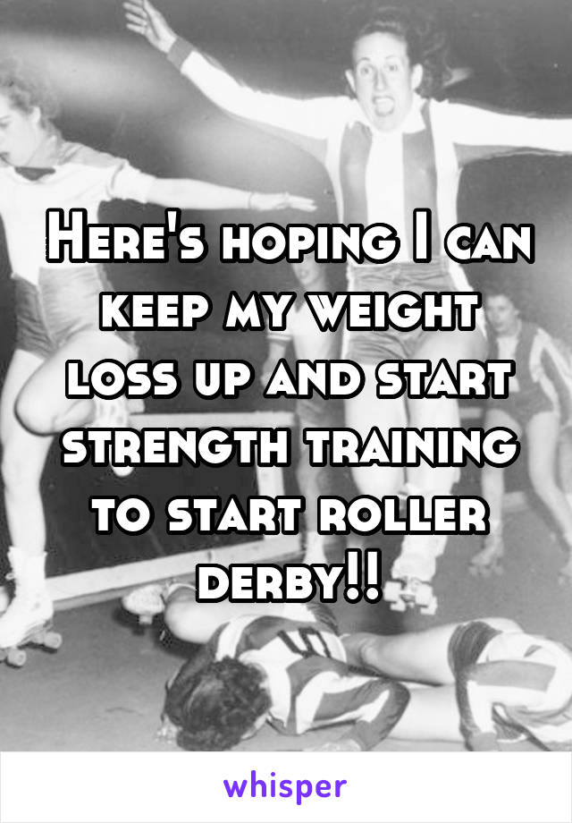 Here's hoping I can keep my weight loss up and start strength training to start roller derby!!