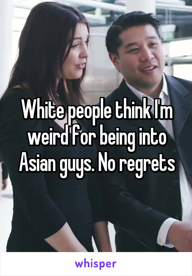 White people think I'm weird for being into Asian guys. No regrets