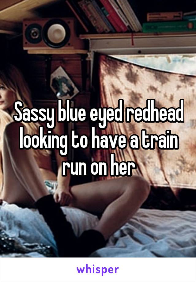 Sassy blue eyed redhead looking to have a train run on her