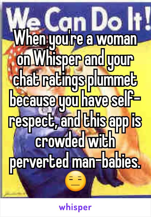 When you're a woman on Whisper and your chat ratings plummet because you have self-respect, and this app is crowded with perverted man-babies. 😑