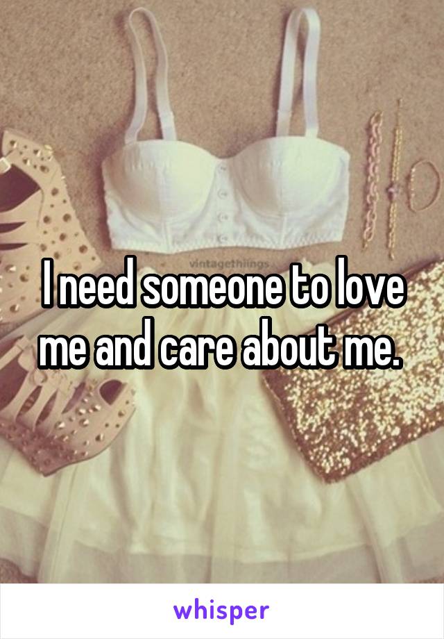 I need someone to love me and care about me. 