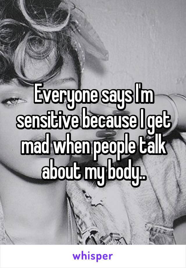 Everyone says I'm sensitive because I get mad when people talk about my body..