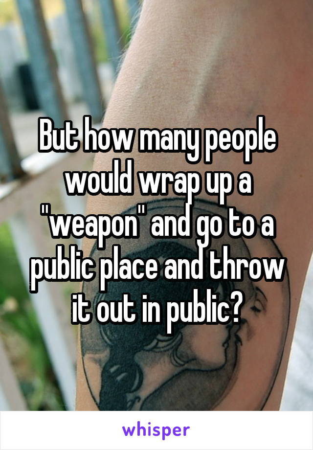 But how many people would wrap up a "weapon" and go to a public place and throw it out in public?