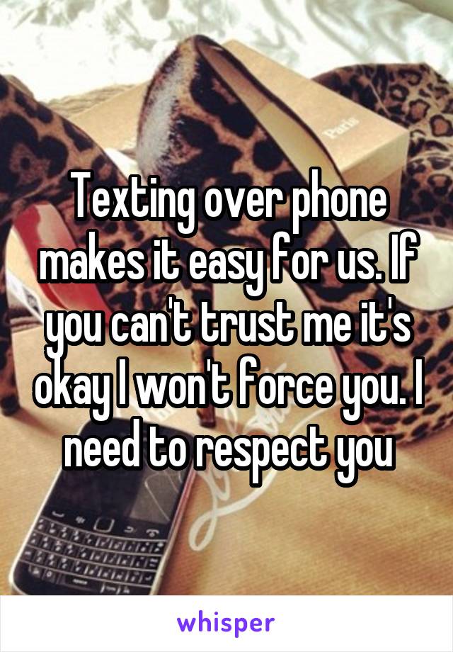 Texting over phone makes it easy for us. If you can't trust me it's okay I won't force you. I need to respect you