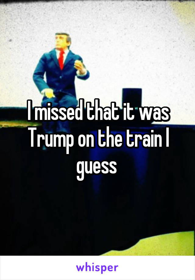 I missed that it was Trump on the train I guess 