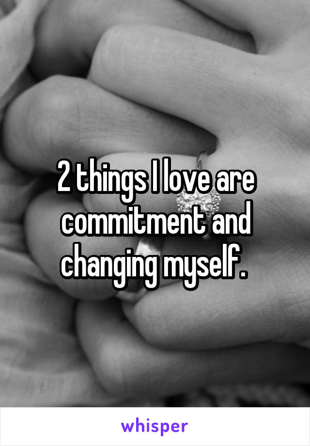 2 things I love are commitment and changing myself. 