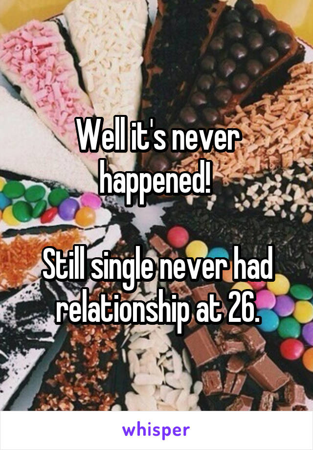 Well it's never happened! 

Still single never had relationship at 26.