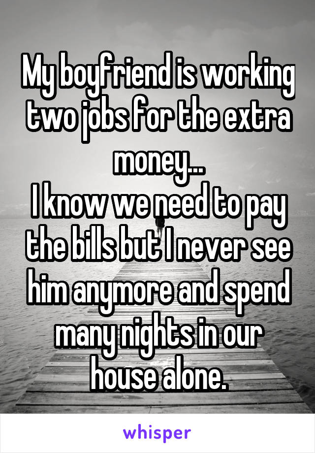 My boyfriend is working two jobs for the extra money...
I know we need to pay the bills but I never see him anymore and spend many nights in our house alone.