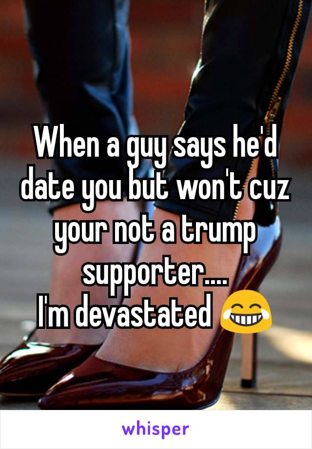 When a guy says he'd date you but won't cuz your not a trump supporter....
I'm devastated 😂