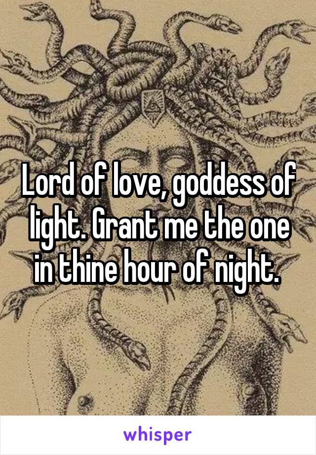 Lord of love, goddess of light. Grant me the one in thine hour of night. 