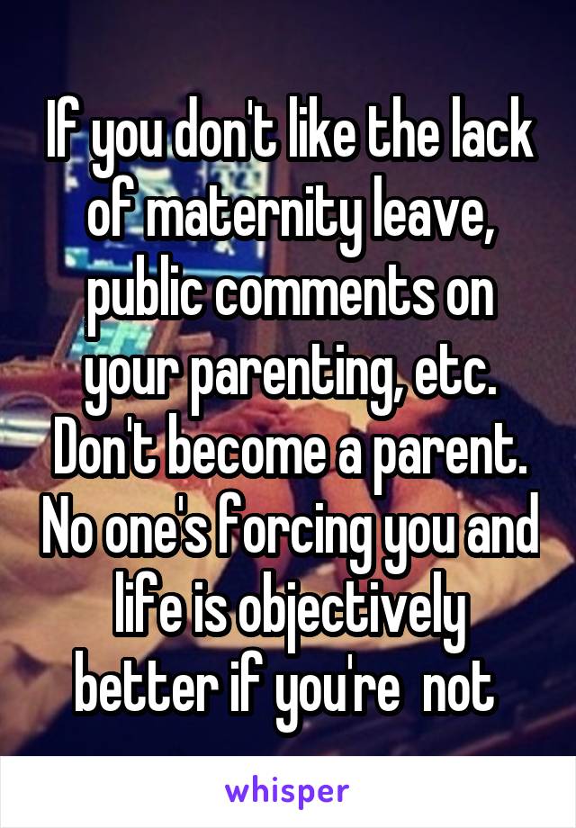 If you don't like the lack of maternity leave, public comments on your parenting, etc. Don't become a parent. No one's forcing you and life is objectively better if you're  not 