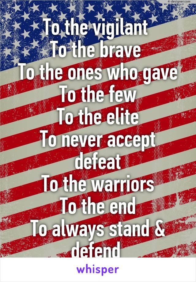 To the vigilant 
To the brave 
To the ones who gave
To the few
To the elite
To never accept defeat
To the warriors
To the end
To always stand & defend 