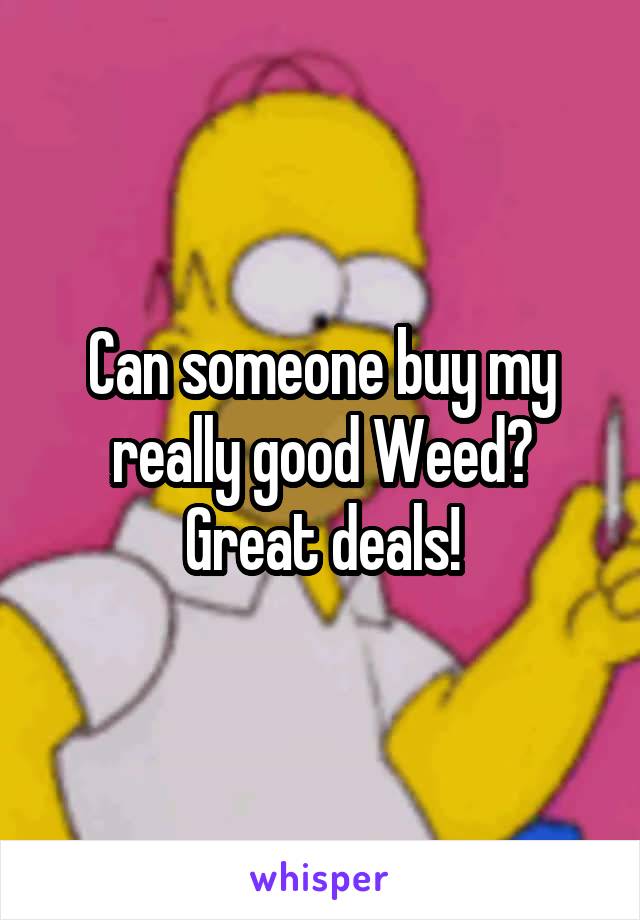 Can someone buy my really good Weed? Great deals!