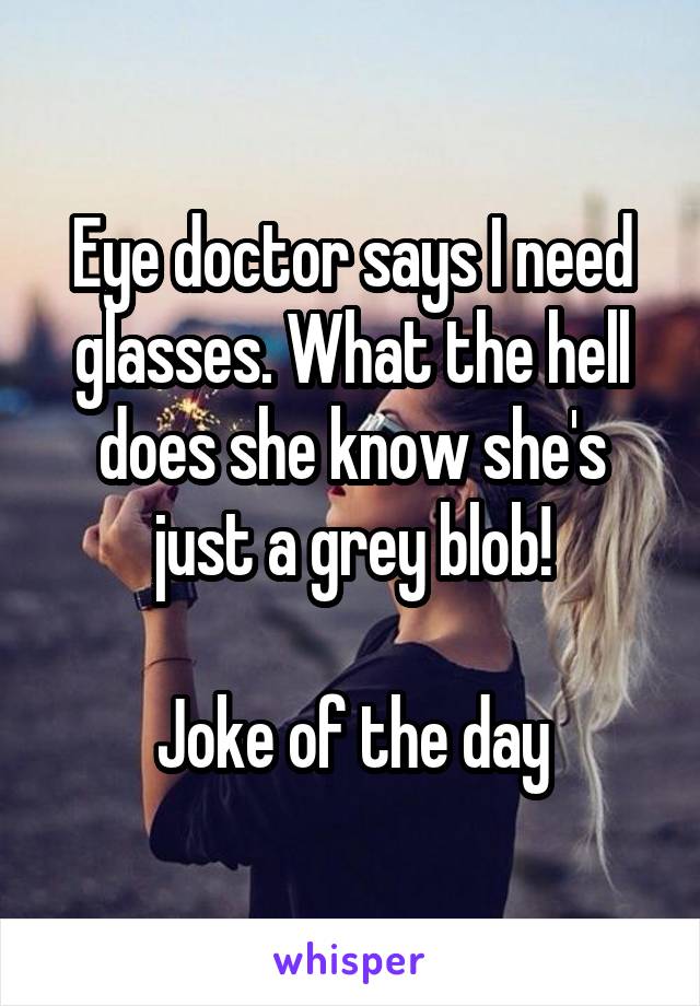 Eye doctor says I need glasses. What the hell does she know she's just a grey blob!

Joke of the day