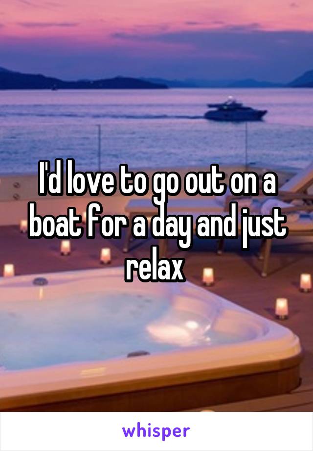 I'd love to go out on a boat for a day and just relax 