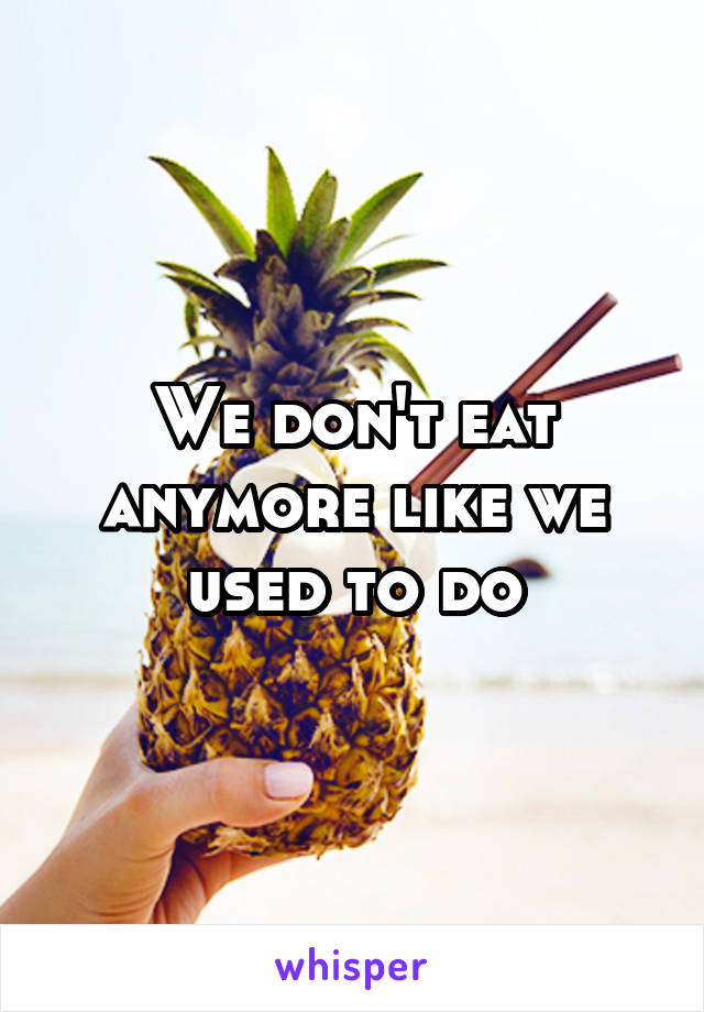 We don't eat anymore like we used to do