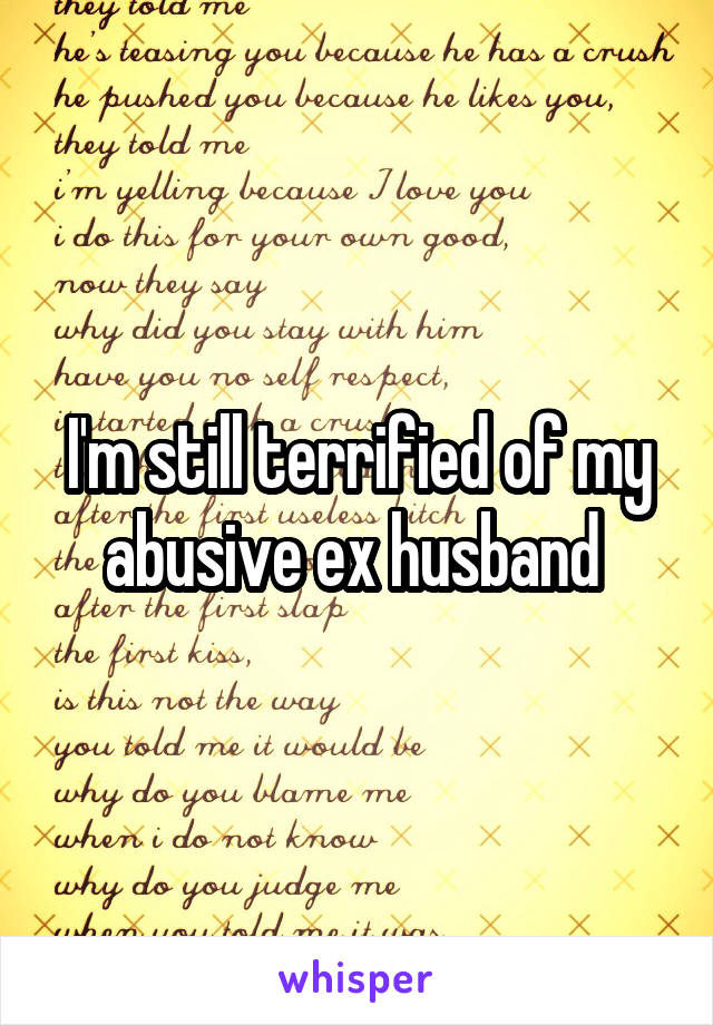 I'm still terrified of my abusive ex husband 