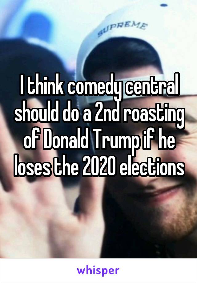 I think comedy central should do a 2nd roasting of Donald Trump if he loses the 2020 elections 