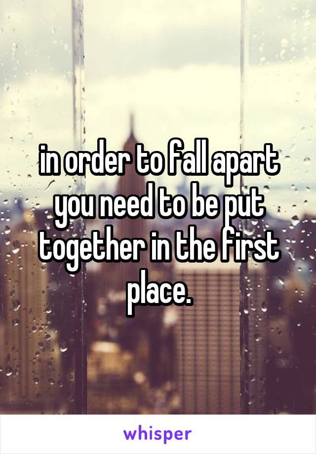 in order to fall apart you need to be put together in the first place.