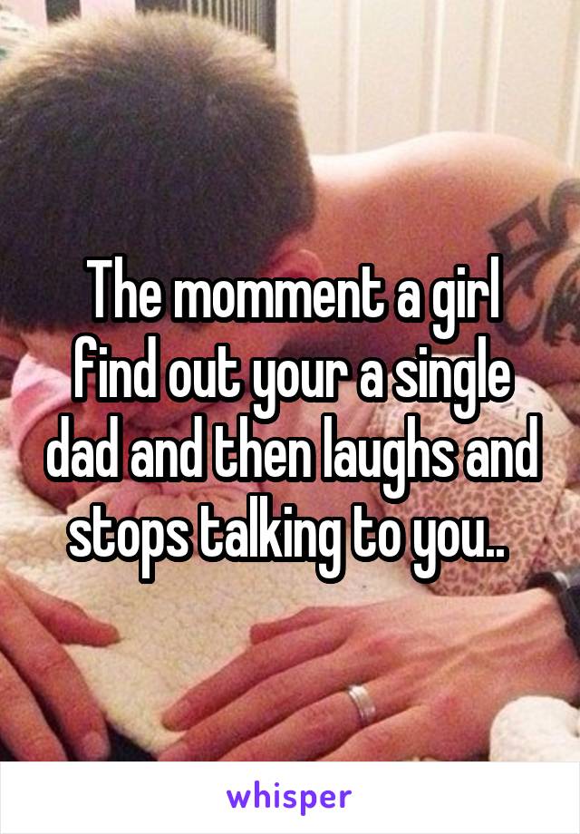 The momment a girl find out your a single dad and then laughs and stops talking to you.. 