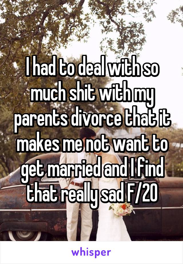 I had to deal with so much shit with my parents divorce that it makes me not want to get married and I find that really sad F/20